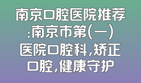 南京口腔医院推荐：南京市第（一）医院口腔科，矫正口腔，健康守护