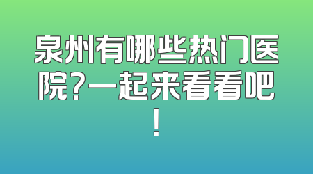 泉州有哪些热门医院？一起来看看吧！