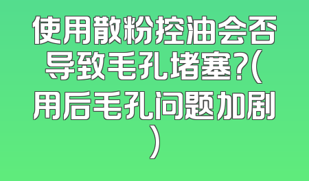 使用散粉控油会否导致毛孔堵塞？(用后毛孔问题加剧)