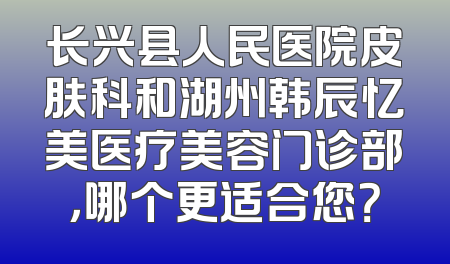 长兴县人民医院皮肤科和湖州韩辰忆美医疗美容门诊部，哪个更适合您？