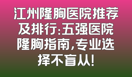 江州隆胸医院推荐及排行：五强医院隆胸指南，专业选择不盲从！