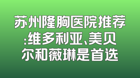 苏州隆胸医院推荐：维多利亚、美贝尔和薇琳是首选