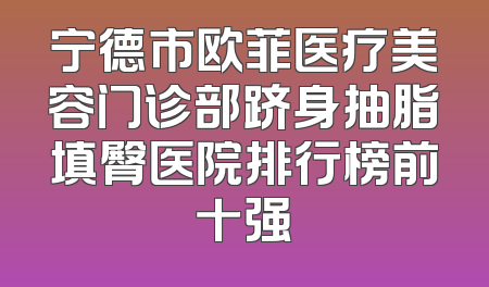 宁德市欧菲医疗美容门诊部跻身抽脂填臀医院排行榜前十强