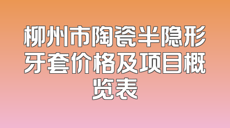 柳州市陶瓷半隐形牙套价格及项目概览表