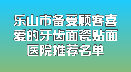 乐山市备受顾客喜爱的牙齿面瓷贴面医院推荐名单