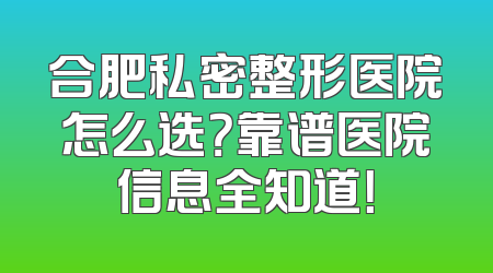 合肥私密整形医院怎么选？靠谱医院信息全知道！