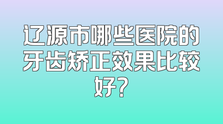辽源市哪些医院的牙齿矫正效果比较好？
