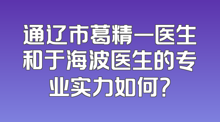 通辽市葛精一医生和于海波医生的专业实力如何？
