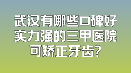 武汉有哪些口碑好实力强的三甲医院可矫正牙齿？