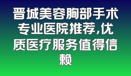 晋城美容胸部手术专业医院推荐，优质医疗服务值得信赖