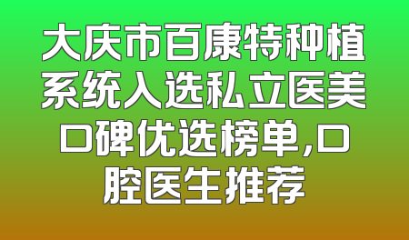 大庆市百康特种植系统入选私立医美口碑优选榜单，口腔医生推荐