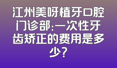 江州美呀植牙口腔门诊部：一次性牙齿矫正的费用是多少？