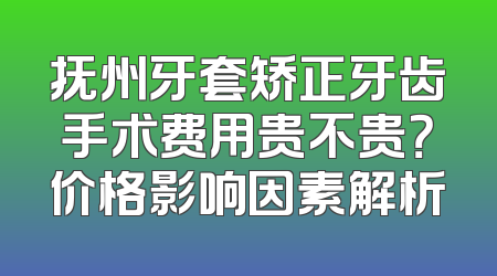 抚州牙套矫正牙齿手术费用贵不贵？价格影响因素解析