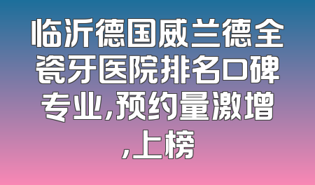 临沂德国威兰德全瓷牙医院排名口碑专业，预约量激增，上榜