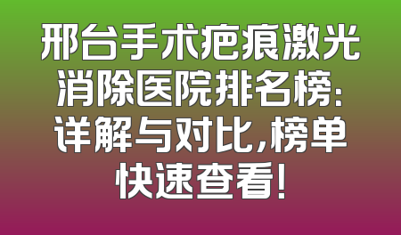 邢台手术疤痕激光消除医院排名榜：详解与对比，榜单快速查看！