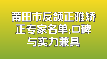 莆田市反颌正雅矫正专家名单：口碑与实力兼具