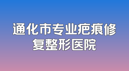 通化市专业疤痕修复整形医院