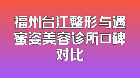 福州台江整形与遇蜜姿美容诊所口碑对比