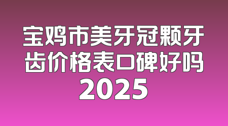 宝鸡市美牙冠颗牙齿价格表口碑好吗2025