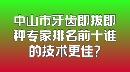 中山市牙齿即拔即种专家排名前十谁的技术更佳？