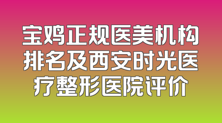 宝鸡正规医美机构排名及西安时光医疗整形医院评价