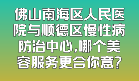 佛山南海区人民医院与顺德区慢性病防治中心，哪个美容服务更合你意？