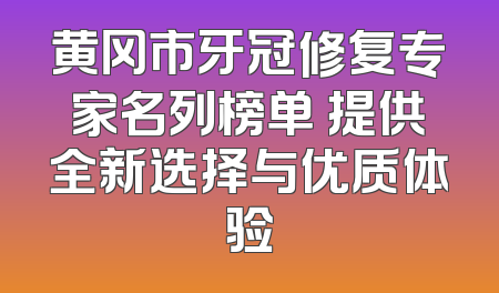黄冈市牙冠修复专家名列榜单 提供全新选择与优质体验
