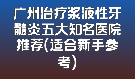 广州治疗浆液性牙髓炎五大知名医院推荐（适合新手参考）