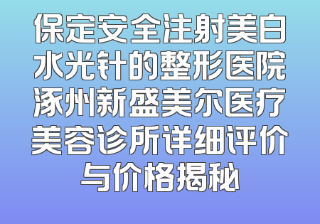 保定安全注射美白水光针的整形医院涿州新盛美尔医疗美容诊所详细评价与价格揭秘