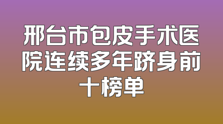 邢台市包皮手术医院连续多年跻身前十榜单