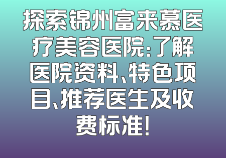 探索锦州富来慕医疗美容医院：了解医院资料、特色项目、推荐医生及收费标准！