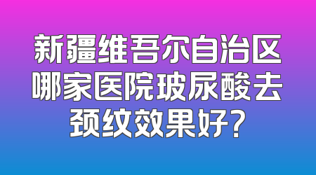 新疆维吾尔自治区哪家医院玻尿酸去颈纹效果好？