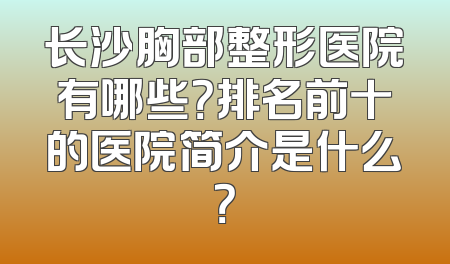 长沙胸部整形医院有哪些？排名前十的医院简介是什么？