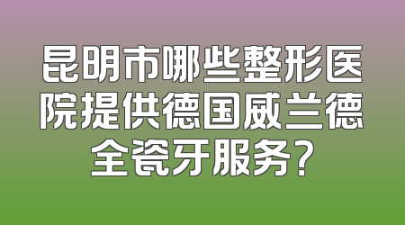 昆明市哪些整形医院提供德国威兰德全瓷牙服务？