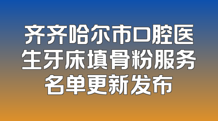 齐齐哈尔市口腔医生牙床填骨粉服务名单更新发布