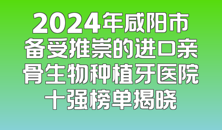 2024年咸阳市备受推崇的进口亲骨生物种植牙医院十强榜单揭晓