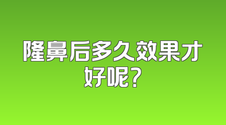 隆鼻后多久效果才好呢？
