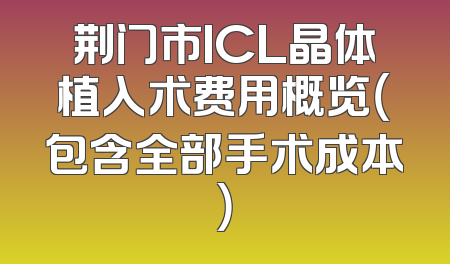 荆门市ICL晶体植入术费用概览（包含全部手术成本）