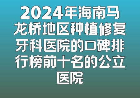 2024年海南马龙桥地区种植修复牙科医院的口碑排行榜前十名的公立医院