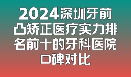 2024深圳牙前凸矫正医疗实力排名前十的牙科医院口碑对比