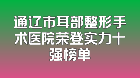 通辽市耳部整形手术医院荣登实力十强榜单
