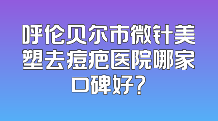 呼伦贝尔市微针美塑去痘疤医院哪家口碑好？
