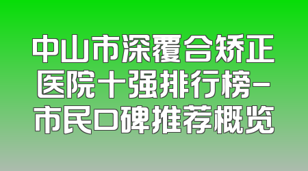 中山市深覆合矫正医院十强排行榜-市民口碑推荐概览