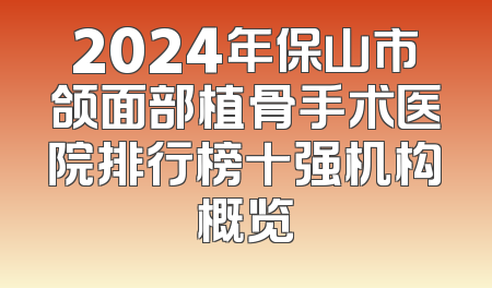 2024年保山市颌面部植骨手术医院排行榜十强机构概览