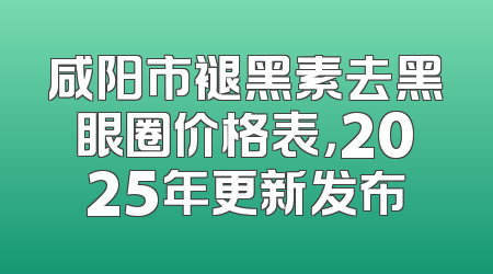 咸阳市褪黑素去黑眼圈价格表，2025年更新发布