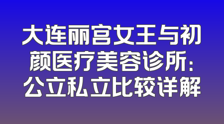 大连丽宫女王与初颜医疗美容诊所：公立私立比较详解