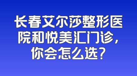 长春艾尔莎整形医院和悦美汇门诊，你会怎么选？