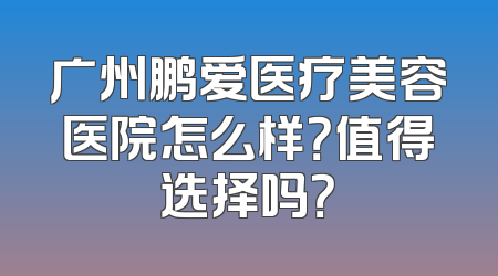 广州鹏爱医疗美容医院怎么样？值得选择吗？