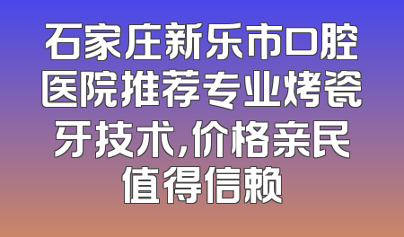 石家庄新乐市口腔医院推荐专业烤瓷牙技术，价格亲民值得信赖