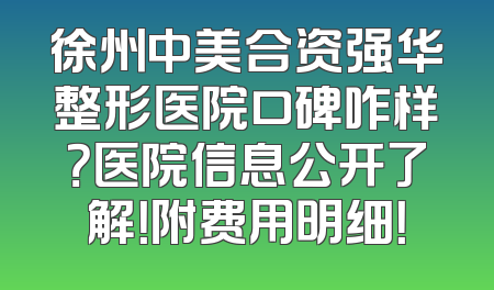 徐州中美合资强华整形医院口碑咋样？医院信息公开了解！附费用明细！
